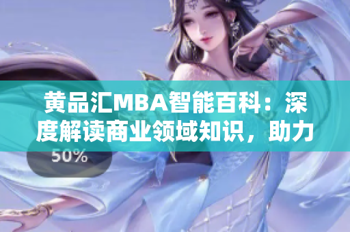 黄品汇MBA智能百科：深度解读商业领域知识，助力职场精英的智慧导航