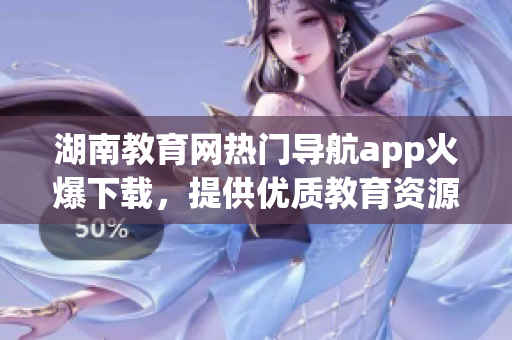 湖南教育网热门导航app火爆下载，提供优质教育资源
