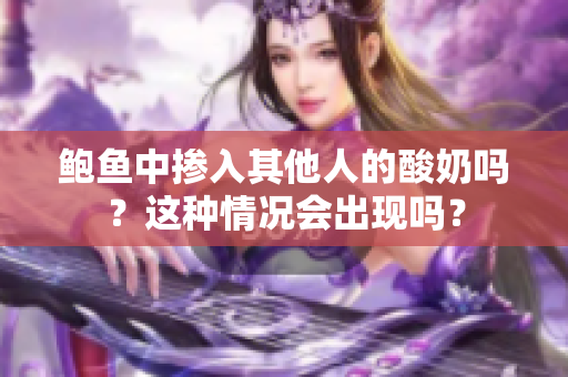 鲍鱼中掺入其他人的酸奶吗？这种情况会出现吗？