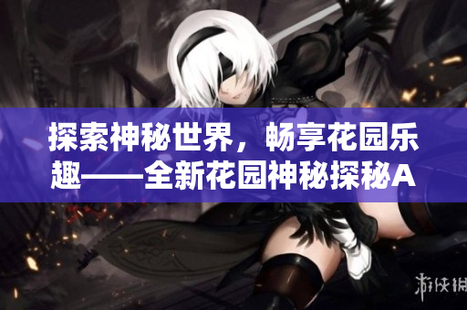 探索神秘世界，畅享花园乐趣——全新花园神秘探秘APP登录等你来发现