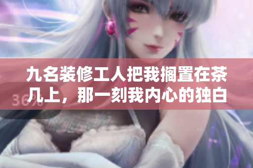 九名装修工人把我搁置在茶几上，那一刻我内心的独白