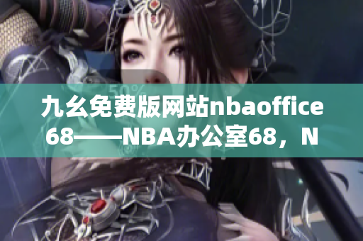 九幺免费版网站nbaoffice68——NBA办公室68，NBA赛事精彩直播尽在九幺平台