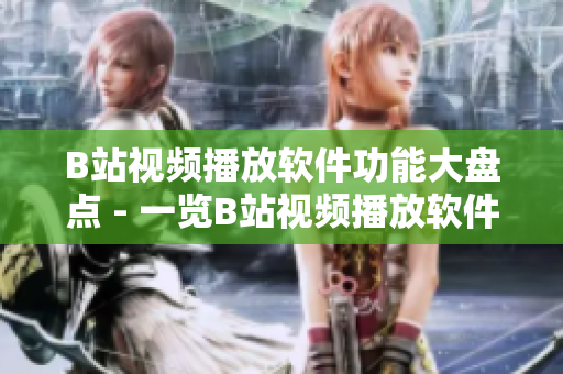 B站视频播放软件功能大盘点 - 一览B站视频播放软件的各种强大功能