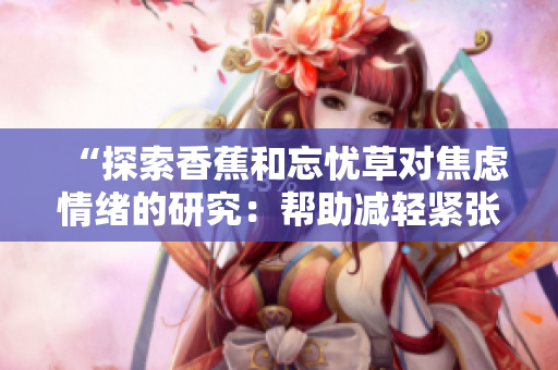 “探索香蕉和忘忧草对焦虑情绪的研究：帮助减轻紧张和焦虑的天然植物神器”