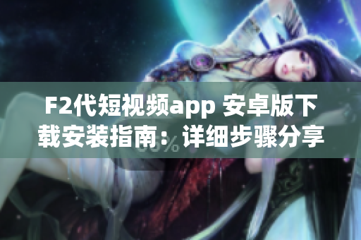F2代短视频app 安卓版下载安装指南：详细步骤分享+必备准备项+最新版本介绍
