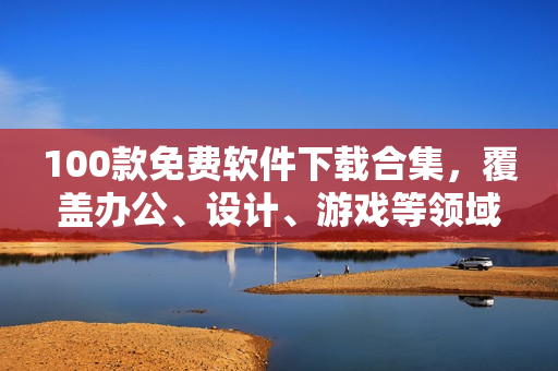 100款免费软件下载合集，覆盖办公、设计、游戏等领域