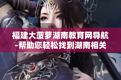 福建大菠萝湖南教育网导航-帮助您轻松找到湖南相关教育资源
