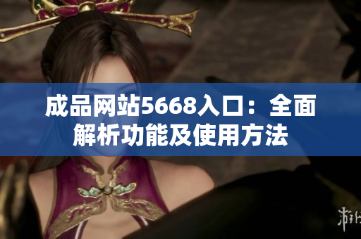 成品网站5668入口：全面解析功能及使用方法