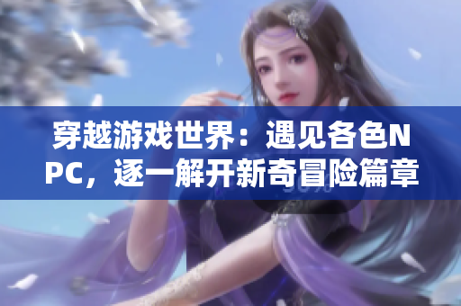 穿越游戏世界：遇见各色NPC，逐一解开新奇冒险篇章