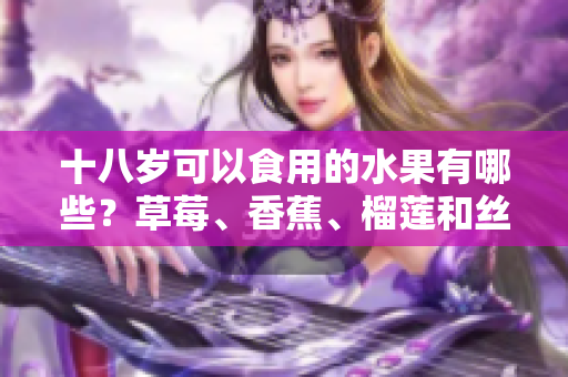 十八岁可以食用的水果有哪些？草莓、香蕉、榴莲和丝瓜是否适合青少年食用？