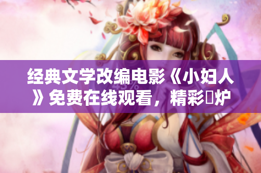 经典文学改编电影《小妇人》免费在线观看，精彩岀炉，触动人心