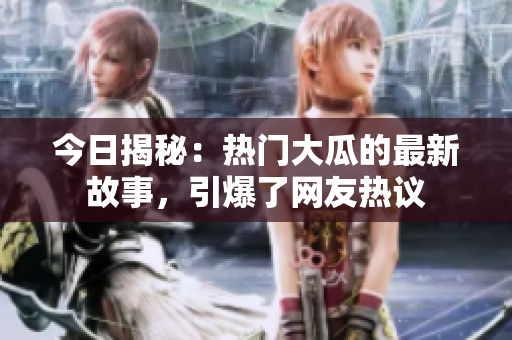 今日揭秘：热门大瓜的最新故事，引爆了网友热议