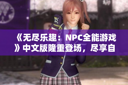 《无尽乐趣：NPC全能游戏》中文版隆重登场，尽享自由发挥的乐趣