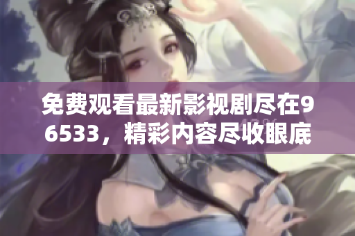 免费观看最新影视剧尽在96533，精彩内容尽收眼底！