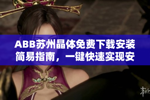 ABB苏州晶体免费下载安装简易指南，一键快速实现安装步骤