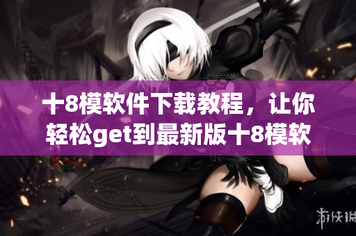 十8模软件下载教程，让你轻松get到最新版十8模软件