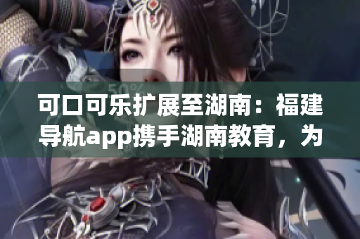 可口可乐扩展至湖南：福建导航app携手湖南教育，为用户提供新鲜出炉的便捷导航服务