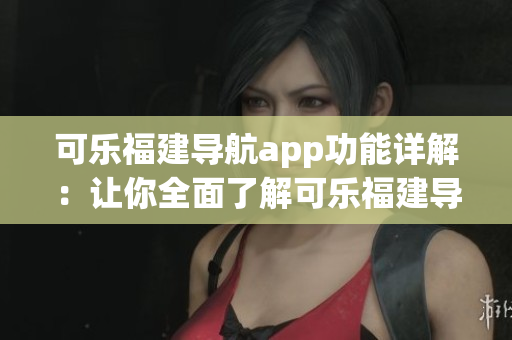 可乐福建导航app功能详解：让你全面了解可乐福建导航app的强大功能