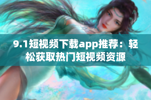 9.1短视频下载app推荐：轻松获取热门短视频资源