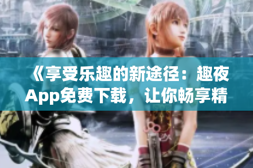 《享受乐趣的新途径：趣夜App免费下载，让你畅享精彩夜生活》