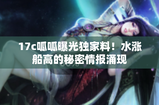 17c呱呱曝光独家料！水涨船高的秘密情报涌现