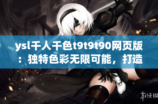 ysl千人千色t9t9t90网页版：独特色彩无限可能，打造属于自己的完美妆容