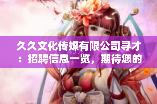 久久文化传媒有限公司寻才：招聘信息一览，期待您的加入！
