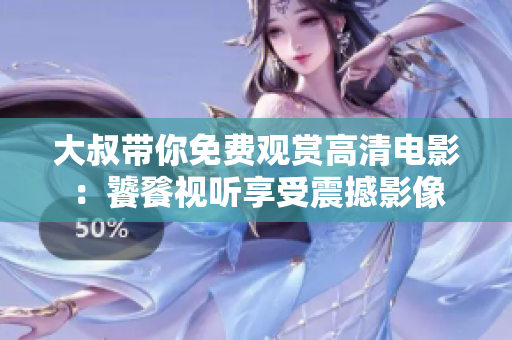 大叔带你免费观赏高清电影：饕餮视听享受震撼影像