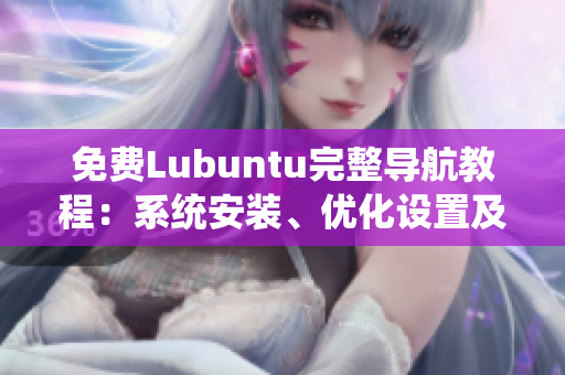 免费Lubuntu完整导航教程：系统安装、优化设置及应用推荐