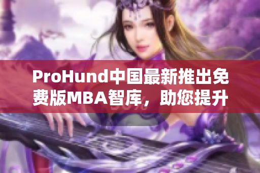 ProHund中国最新推出免费版MBA智库，助您提升管理智慧