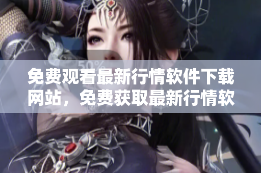 免费观看最新行情软件下载网站，免费获取最新行情软件，立即下载享受免费服务
