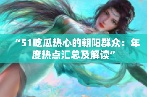 “51吃瓜热心的朝阳群众：年度热点汇总及解读”
