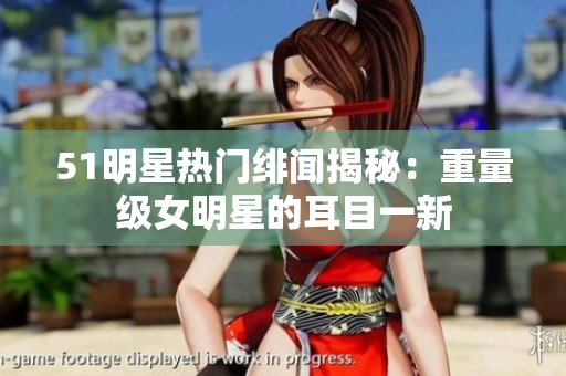 51明星热门绯闻揭秘：重量级女明星的耳目一新