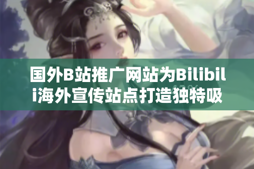 国外B站推广网站为Bilibili海外宣传站点打造独特吸引力