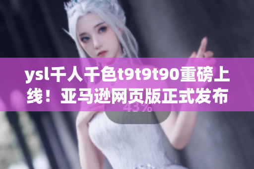 ysl千人千色t9t9t90重磅上线！亚马逊网页版正式发布，开启穿搭新纪元