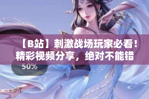 【B站】刺激战场玩家必看！精彩视频分享，绝对不能错过的游戏技巧与战术解析