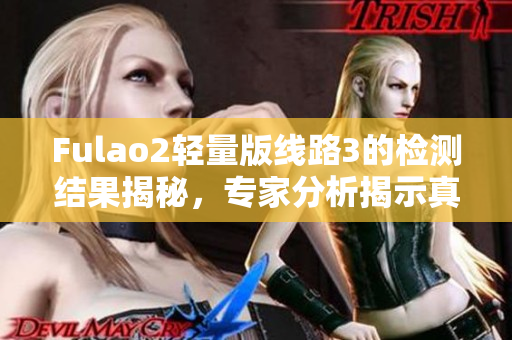 Fulao2轻量版线路3的检测结果揭秘，专家分析揭示真相