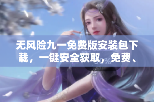 无风险九一免费版安装包下载，一键安全获取，免费、高速、便捷！