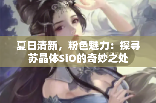 夏日清新，粉色魅力：探寻苏晶体SiO的奇妙之处