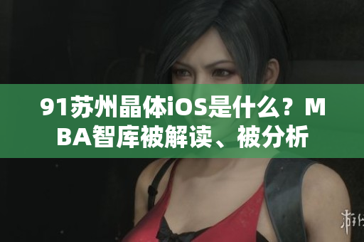 91苏州晶体iOS是什么？MBA智库被解读、被分析