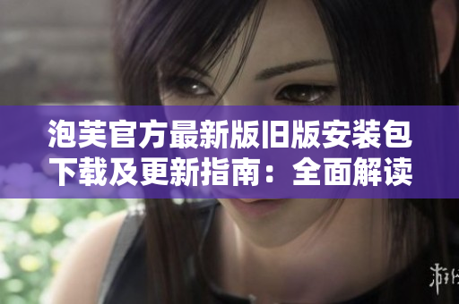 泡芙官方最新版旧版安装包下载及更新指南：全面解读安装包获取及升级技巧