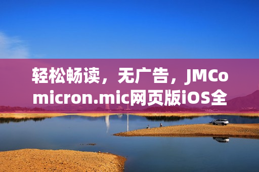 轻松畅读，无广告，JMComicron.mic网页版iOS全新上线，欢迎体验！