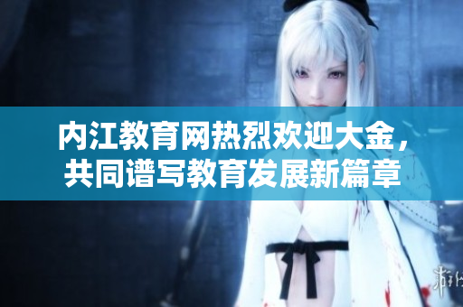 内江教育网热烈欢迎大金，共同谱写教育发展新篇章