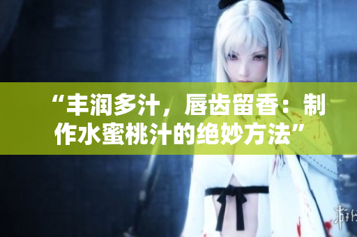“丰润多汁，唇齿留香：制作水蜜桃汁的绝妙方法”