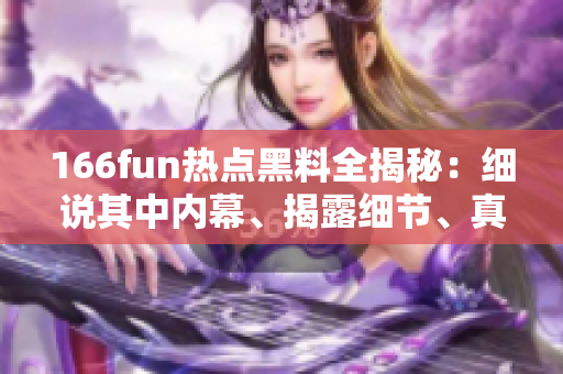 166fun热点黑料全揭秘：细说其中内幕、揭露细节、真相大曝光!