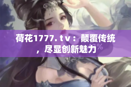 荷花1777. tⅴ：颠覆传统，尽显创新魅力