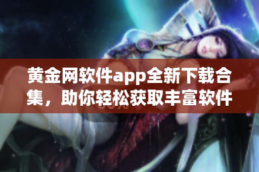 黄金网软件app全新下载合集，助你轻松获取丰富软件资源