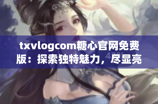 txvlogcom糖心官网免费版：探索独特魅力，尽显亮点!