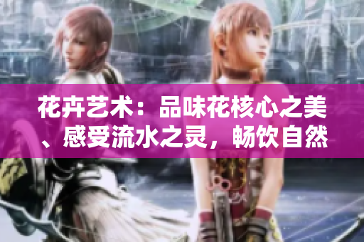花卉艺术：品味花核心之美、感受流水之灵，畅饮自然的生命之源