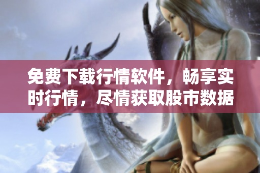 免费下载行情软件，畅享实时行情，尽情获取股市数据